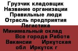 Грузчик-кладовщик › Название организации ­ Правильные люди › Отрасль предприятия ­ Логистика › Минимальный оклад ­ 30 000 - Все города Работа » Вакансии   . Иркутская обл.,Иркутск г.